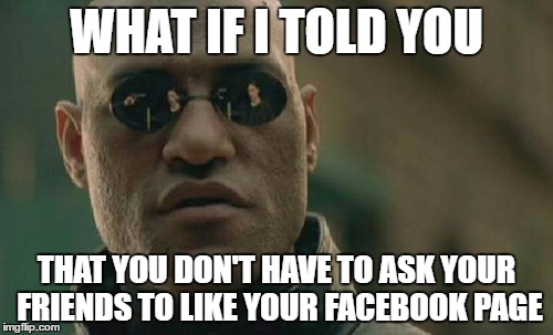 What if I told you that you don't have to ask your friends to like your facebook page, matrix morpheus meme